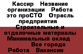 Кассир › Название организации ­ Работа-это проСТО › Отрасль предприятия ­ Строительные и отделочные материалы › Минимальный оклад ­ 27 000 - Все города Работа » Вакансии   . Крым,Каховское